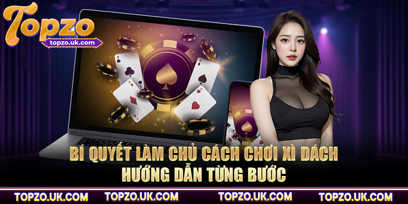 Bí quyết làm chủ cách chơi xì dách hướng dẫn từng bước